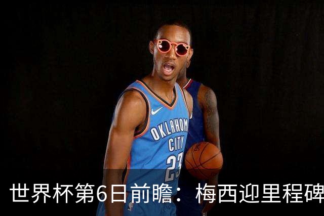 世界杯第6日前瞻：梅西迎里程碑战 姆巴佩哈兰德各自出击